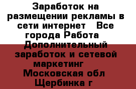  Заработок на размещении рекламы в сети интернет - Все города Работа » Дополнительный заработок и сетевой маркетинг   . Московская обл.,Щербинка г.